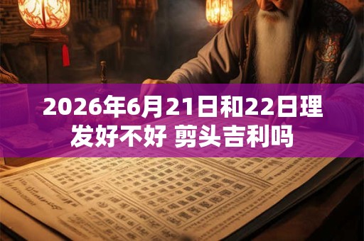 2026年6月21日和22日理发好不好 剪头吉利吗