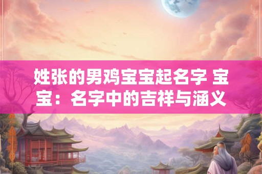 姓张的男鸡宝宝起名字 宝宝:名字中的吉祥与涵义 姓张的男鸡宝宝起名字 宝宝:名字中的吉祥与涵义