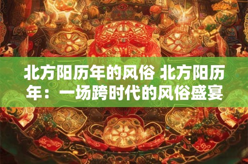 北方阳历年的风俗 北方阳历年:一场跨时代的风俗盛宴 北方阳历年的风俗 北方阳历年:一场跨时代的风俗盛宴