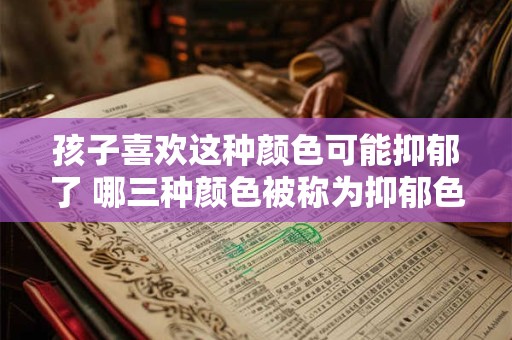 孩子喜欢这种颜色可能抑郁了 哪三种颜色被称为抑郁色