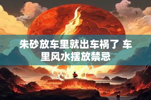 朱砂放车里就出车祸了 车里风水摆放禁忌