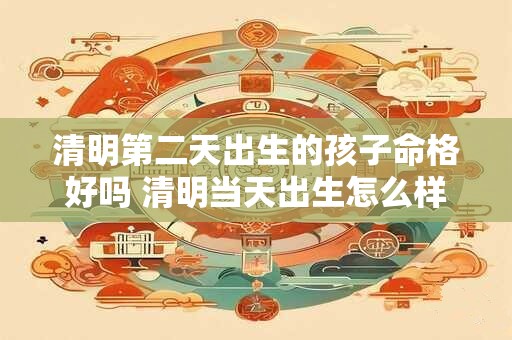 清明第二天出生的孩子命格好吗 清明当天出生怎么样