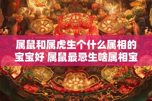 属鼠和属虎生个什么属相的宝宝好 属鼠最忌生啥属相宝宝 属鼠和属虎生个什么属相的宝宝好 属鼠最忌生啥属相宝宝