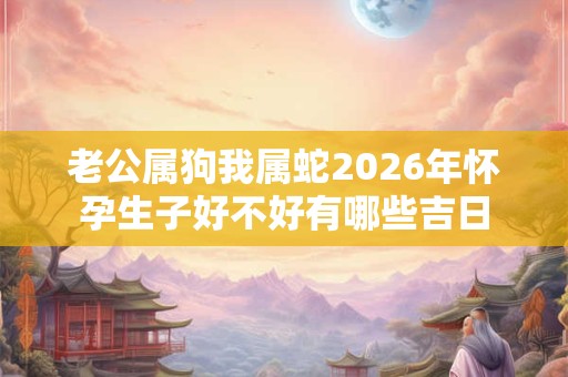 老公属狗我属蛇2026年怀孕生子好不好有哪些吉日