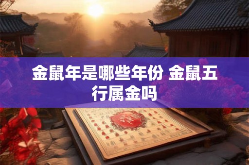 金鼠年是哪些年份 金鼠五行属金吗