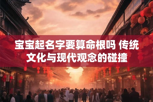 宝宝起名字要算命根吗 传统文化与现代观念的碰撞