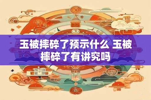 玉被摔碎了预示什么 玉被摔碎了有讲究吗