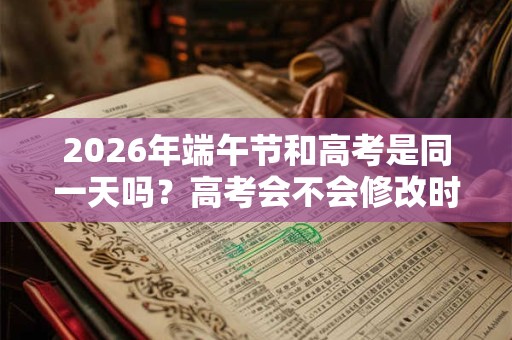 2026年端午节和高考是同一天吗？高考会不会修改时间？
