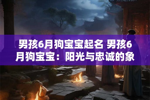 男孩6月狗宝宝起名 男孩6月狗宝宝：阳光与忠诚的象征