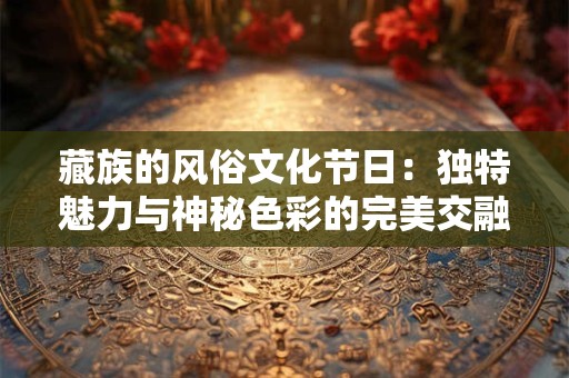 藏族的风俗文化节日：独特魅力与神秘色彩的完美交融