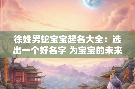 徐姓男蛇宝宝起名大全：选出一个好名字 为宝宝的未来添福