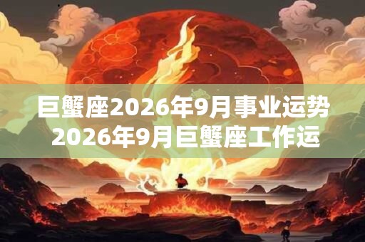 巨蟹座2026年9月事业运势 2026年9月巨蟹座工作运程详解 巨蟹座2026年9月事业运势 2026年9月巨蟹座工作运程详解