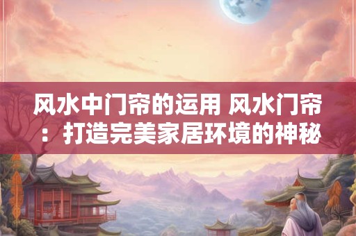 风水中门帘的运用 风水门帘：打造完美家居环境的神秘武器