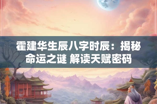 霍建华生辰八字时辰:揭秘命运之谜 解读天赋密码 霍建华生辰八字时辰:揭秘命运之谜 解读天赋密码