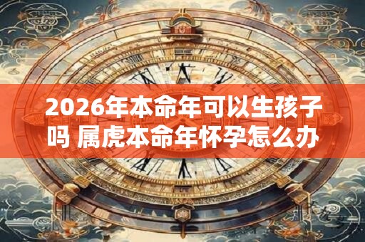 2026年本命年可以生孩子吗 属虎本命年怀孕怎么办