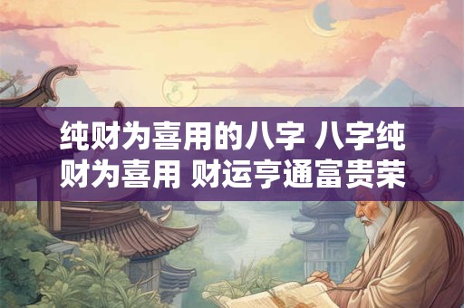 纯财为喜用的八字 八字纯财为喜用 财运亨通富贵荣华! 纯财为喜用的八字 八字纯财为喜用 财运亨通富贵荣华!