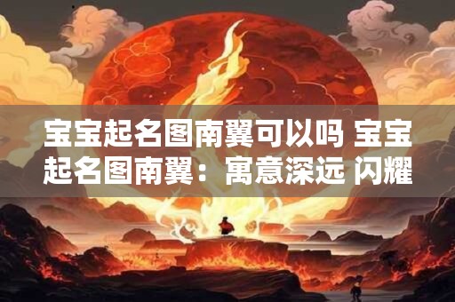 宝宝起名图南翼可以吗 宝宝起名图南翼：寓意深远 闪耀未来