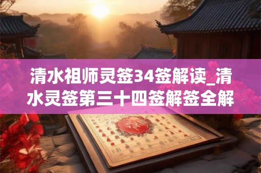 清水祖师灵签34签解读_清水灵签第三十四签解签全解 清水祖师灵签34签解读_清水灵签第三十四签解签全解