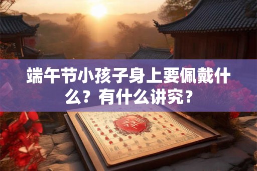 端午节小孩子身上要佩戴什么？有什么讲究？