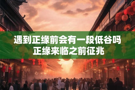 遇到正缘前会有一段低谷吗 正缘来临之前征兆