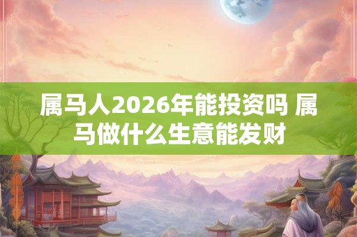 属马人2026年能投资吗 属马做什么生意能发财