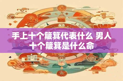 手上十个簸箕代表什么 男人十个簸箕是什么命