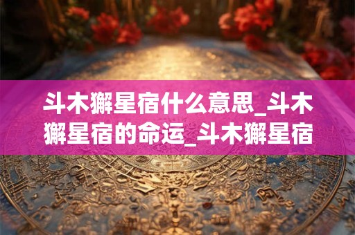 斗木獬星宿什么意思_斗木獬星宿的命运_斗木獬星宿是吉还是凶