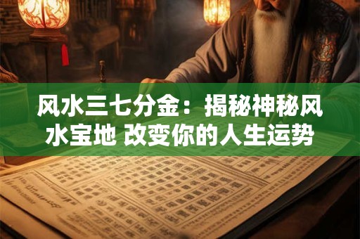 风水三七分金:揭秘神秘风水宝地 改变你的人生运势! 风水三七分金:揭秘神秘风水宝地 改变你的人生运势!