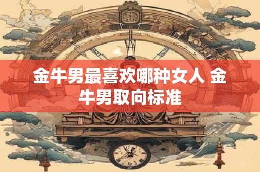 金牛男最喜欢哪种女人 金牛男取向标准 金牛男最喜欢哪种女人 金牛男取向标准