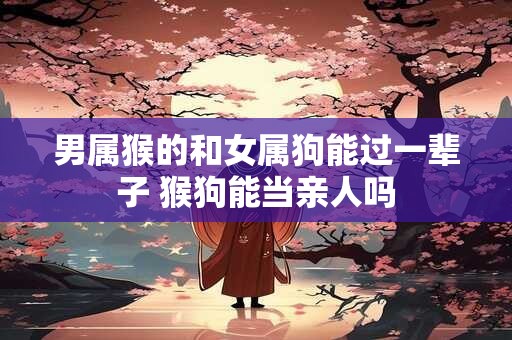男属猴的和女属狗能过一辈子 猴狗能当亲人吗