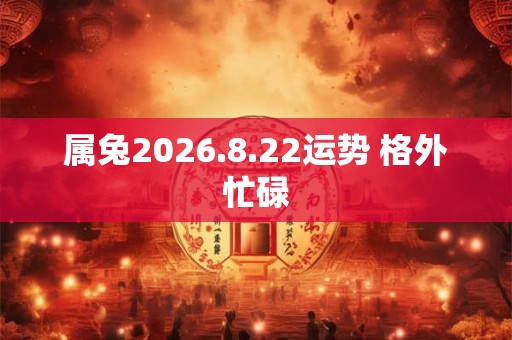 属兔2026.8.22运势 格外忙碌