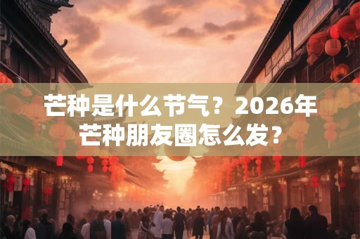 芒种是什么节气？2026年芒种朋友圈怎么发？