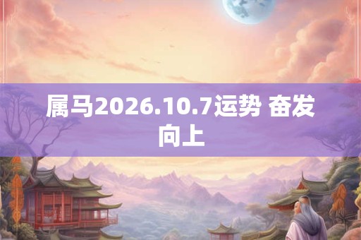 属马2026.10.7运势 奋发向上 属马2026.10.7运势 奋发向上