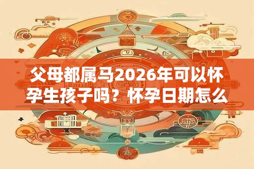 父母都属马2026年可以怀孕生孩子吗?怀孕日期怎么看? 父母都属马2026年可以怀孕生孩子吗?怀孕日期怎么看?