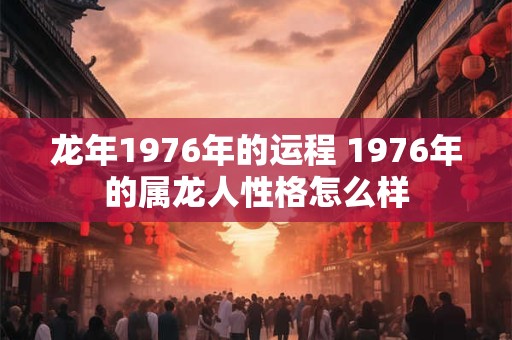 龙年1976年的运程 1976年的属龙人性格怎么样