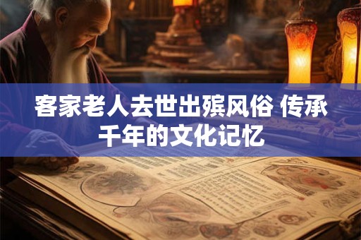 客家老人去世出殡风俗 传承千年的文化记忆