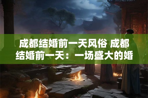 成都结婚前一天风俗 成都结婚前一天：一场盛大的婚礼前奏曲