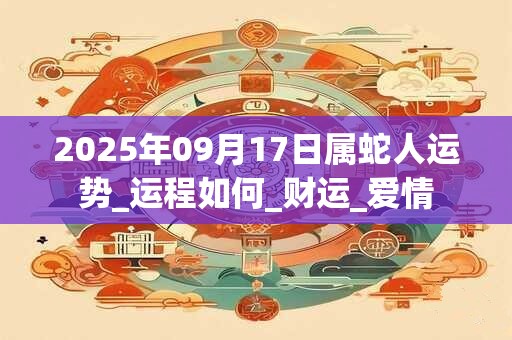 2025年09月17日属蛇人运势_运程如何_财运_爱情
