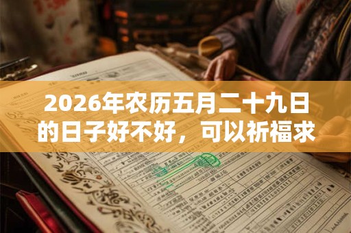 2026年农历五月二十九日的日子好不好,可以祈福求财吗? 2026年农历五月二十九日的日子好不好,可以祈福求财吗?