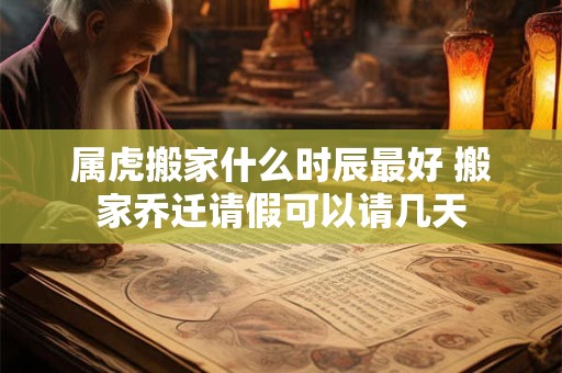 属虎搬家什么时辰最好 搬家乔迁请假可以请几天 属虎搬家什么时辰最好 搬家乔迁请假可以请几天