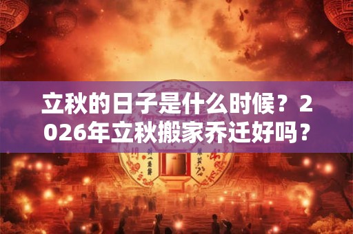 立秋的日子是什么时候？2026年立秋搬家乔迁好吗？