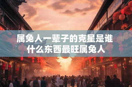 属兔人一辈子的克星是谁 什么东西最旺属兔人