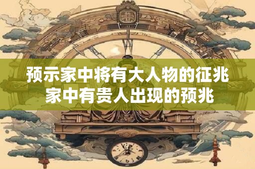 预示家中将有大人物的征兆 家中有贵人出现的预兆