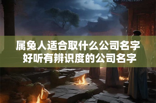属兔人适合取什么公司名字 好听有辨识度的公司名字