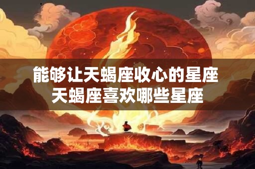能够让天蝎座收心的星座 天蝎座喜欢哪些星座