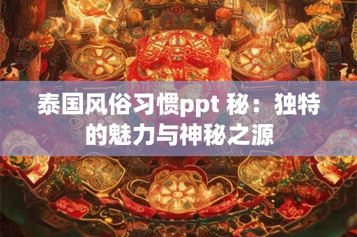 泰国风俗习惯ppt 秘:独特的魅力与神秘之源 泰国风俗习惯ppt 秘:独特的魅力与神秘之源