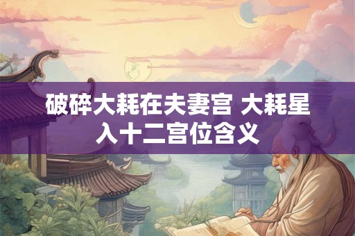 破碎大耗在夫妻宫 大耗星入十二宫位含义