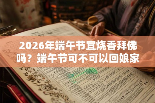 2026年端午节宜烧香拜佛吗?端午节可不可以回娘家? 2026年端午节宜烧香拜佛吗?端午节可不可以回娘家?