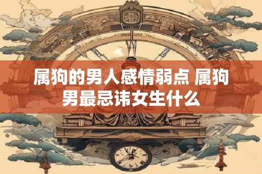 属狗的男人感情弱点 属狗男最忌讳女生什么