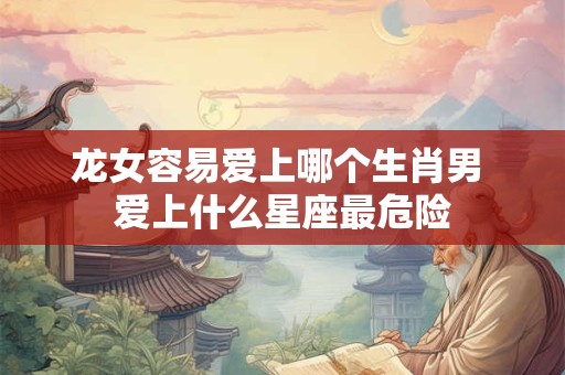 龙女容易爱上哪个生肖男 爱上什么星座最危险